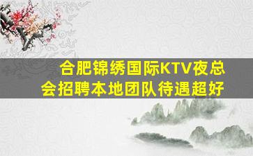 合肥锦绣国际KTV夜总会招聘本地团队待遇超好