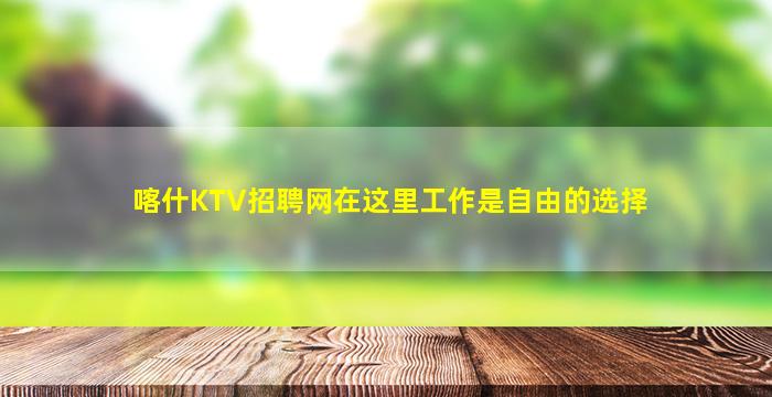 喀什KTV招聘网在这里工作是自由的选择