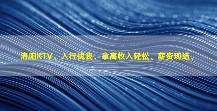 洛阳KTV、入行找我、拿高收入轻松、薪资现结、